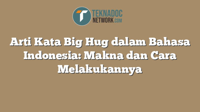 Arti Kata Big Hug dalam Bahasa Indonesia: Makna dan Cara Melakukannya