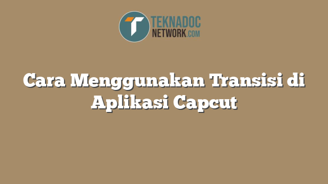 Cara Menggunakan Transisi di Aplikasi Capcut