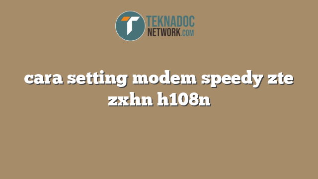 cara setting modem speedy zte zxhn h108n