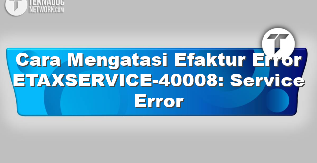 Cara Mengatasi Efaktur Error ETAXSERVICE-40008: Service Error