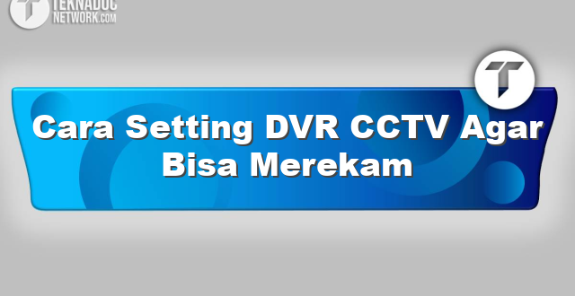Cara Setting DVR CCTV Agar Bisa Merekam
