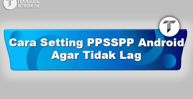 Cara Setting PPSSPP Android Agar Tidak Lag